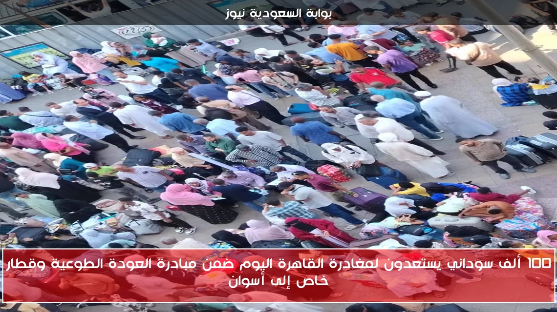 100 ألف سوداني يستعدون لمغادرة القاهرة اليوم ضمن مبادرة العودة الطوعية وقطار خاص إلى أسوان