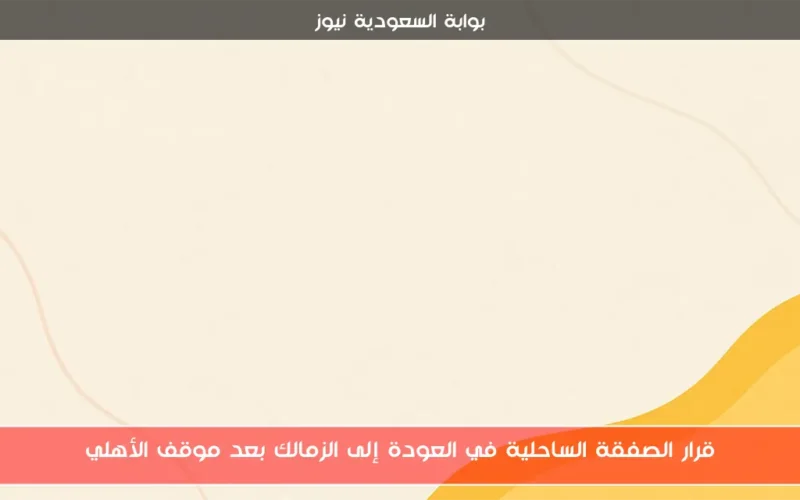 قرار الصفقة الساحلية في العودة إلى الزمالك بعد موقف الأهلي