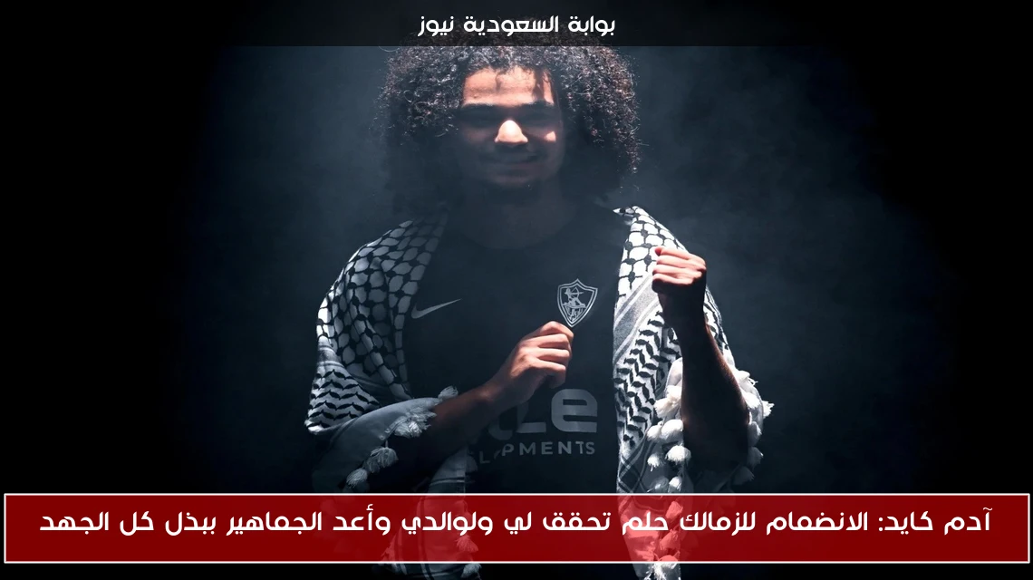 آدم كايد: الانضمام للزمالك حلم تحقق لي ولوالدي وأعد الجماهير ببذل كل الجهد