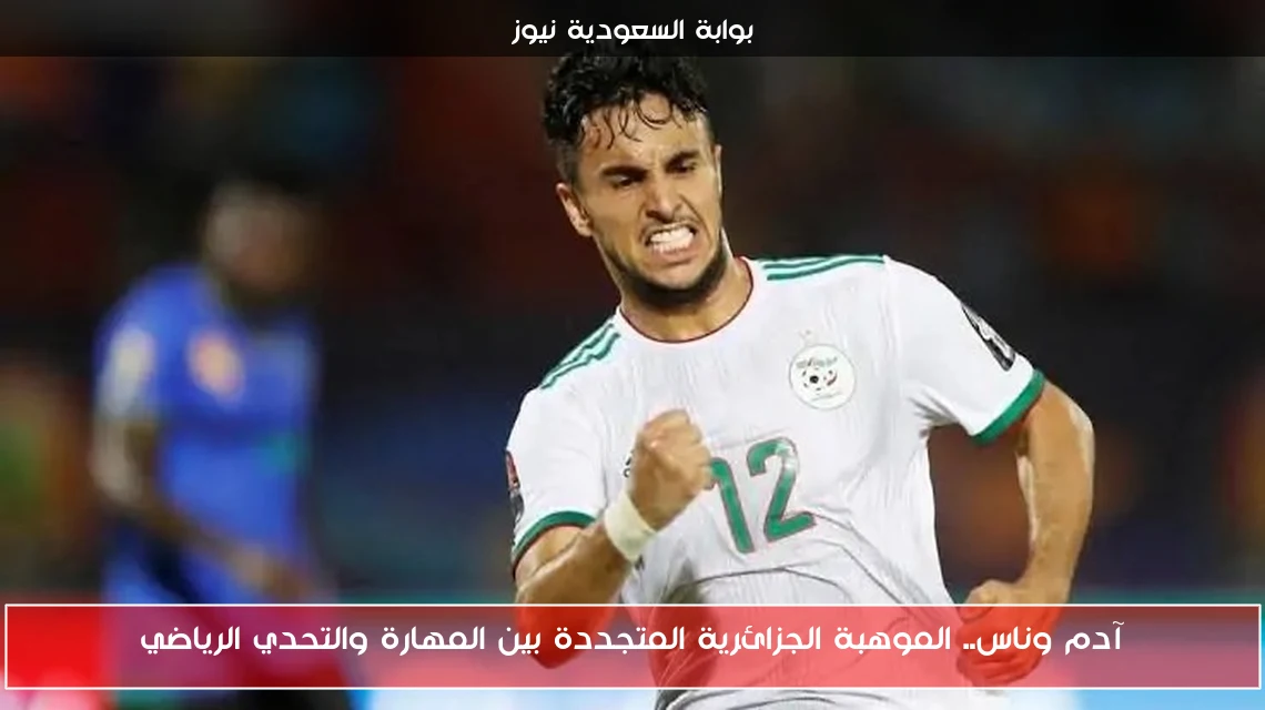 آدم وناس.. الموهبة الجزائرية المتجددة بين المهارة والتحدي الرياضي