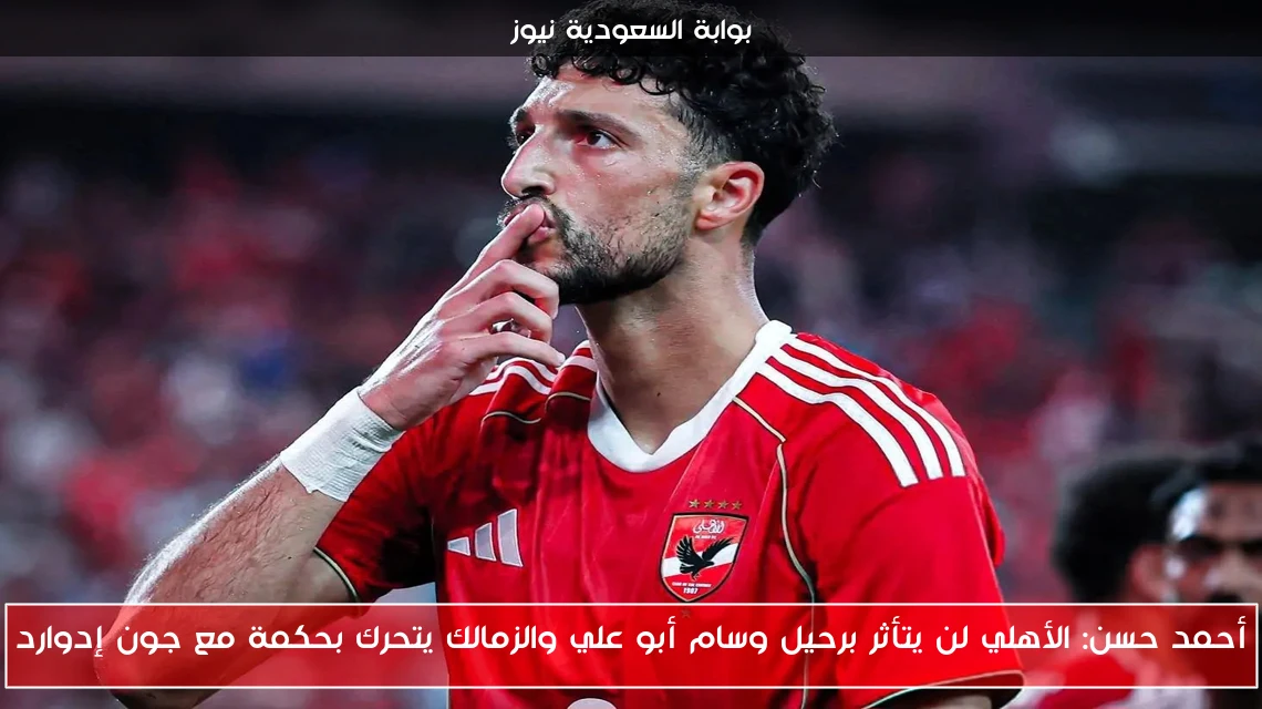 أحمد حسن: الأهلي لن يتأثر برحيل وسام أبو علي والزمالك يتحرك بحكمة مع جون إدوارد