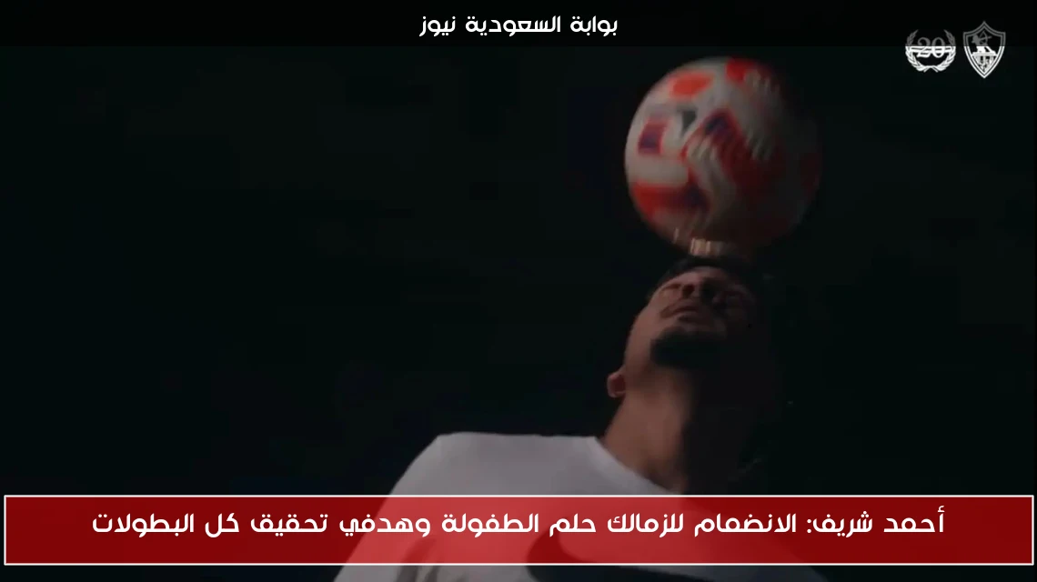 أحمد شريف: الانضمام للزمالك حلم الطفولة وهدفي تحقيق كل البطولات