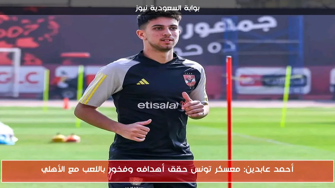 أحمد عابدين: معسكر تونس حقق أهدافه وفخور باللعب مع الأهلي