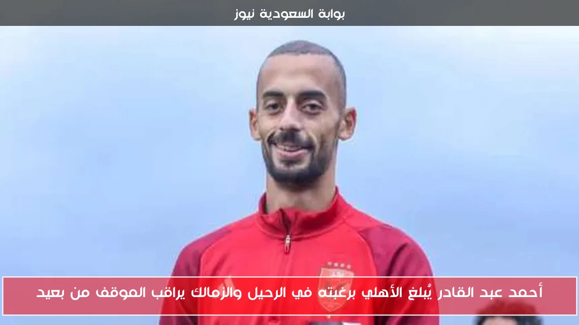 أحمد عبد القادر يُبلغ الأهلي برغبته في الرحيل والزمالك يراقب الموقف من بعيد