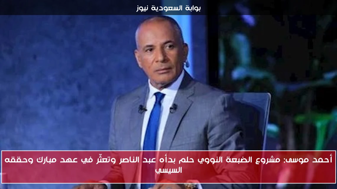 أحمد موسى: مشروع الضبعة النووي حلم بدأه عبد الناصر وتعثّر في عهد مبارك وحققه السيسي