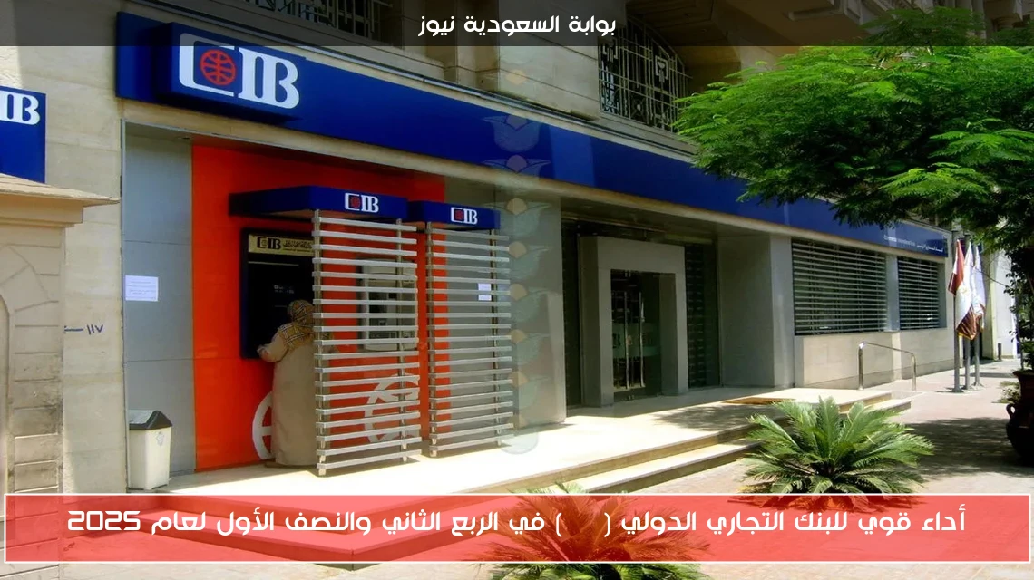 أداء قوي للبنك التجاري الدولي (CIB) في الربع الثاني والنصف الأول لعام 2025