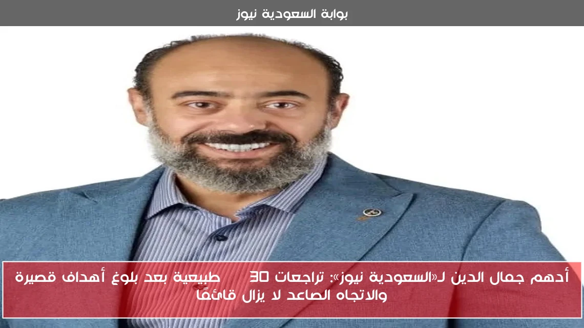 أدهم جمال الدين لـ«السعودية نيوز»: تراجعات EGX30 طبيعية بعد بلوغ أهداف قصيرة والاتجاه الصاعد لا يزال قائمًا