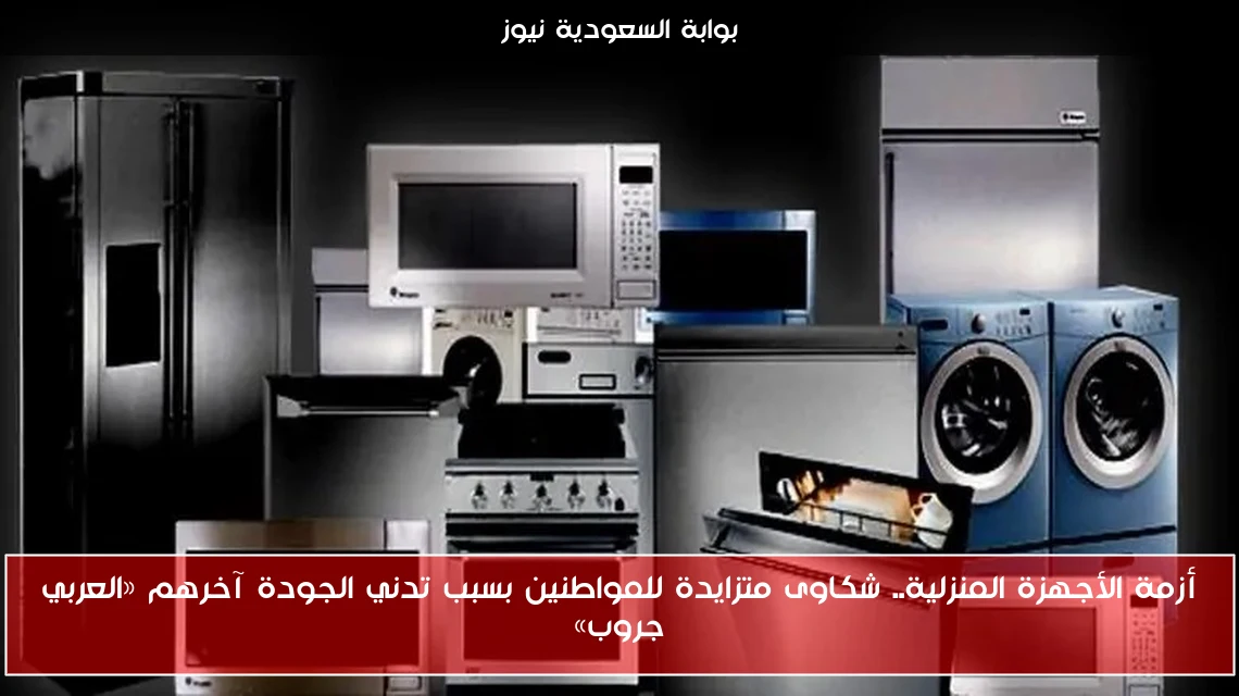 أزمة الأجهزة المنزلية.. شكاوى متزايدة للمواطنين بسبب تدني الجودة آخرهم «العربي جروب»