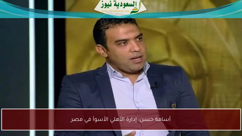 أسامة حسن: إدارة الأهلي الأسوأ في مصر