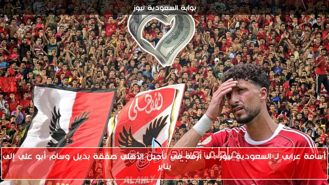 أسامة عرابي لـ«السعودية نيوز»: لا أزمة في تأجيل الأهلي صفقة بديل وسام أبو علي إلى يناير