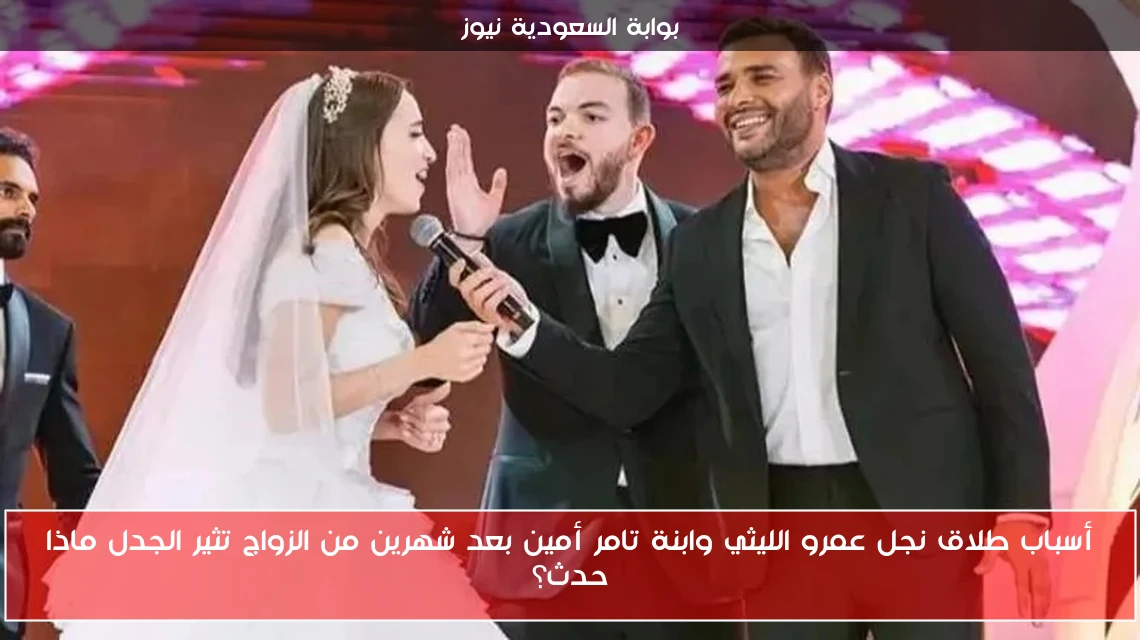 أسباب طلاق نجل عمرو الليثي وابنة تامر أمين بعد شهرين من الزواج تثير الجدل ماذا حدث؟