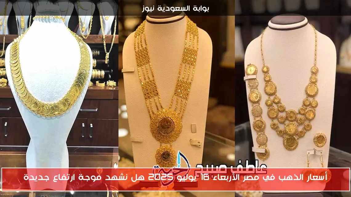 أسعار الذهب في مصر الأربعاء 16 يوليو 2025 هل نشهد موجة ارتفاع جديدة