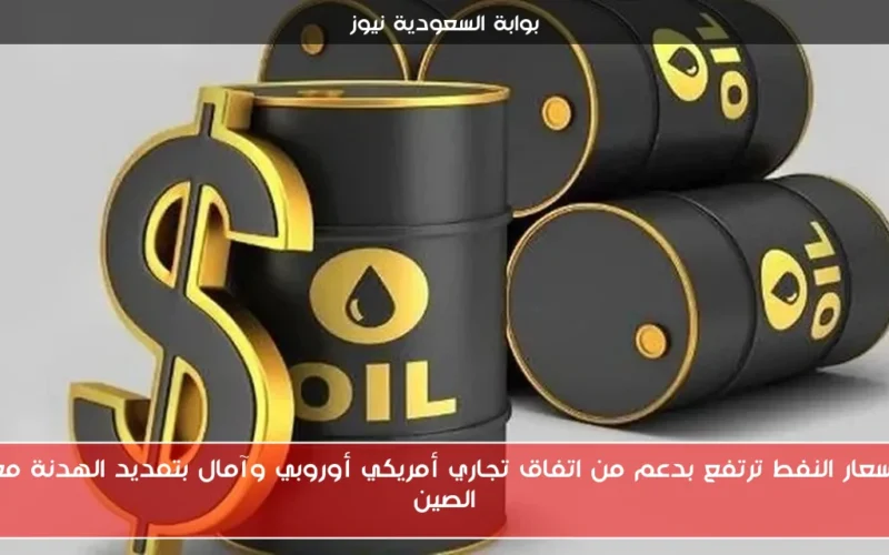 أسعار النفط ترتفع بدعم من اتفاق تجاري أمريكي أوروبي وآمال بتمديد الهدنة مع الصين