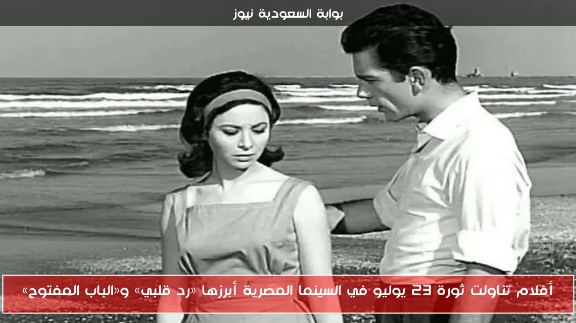 أفلام تناولت ثورة 23 يوليو في السينما المصرية أبرزها «رد قلبي» و«الباب المفتوح»