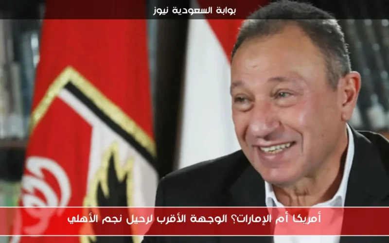 أمريكا أم الإمارات؟ الوجهة الأقرب لرحيل نجم الأهلي