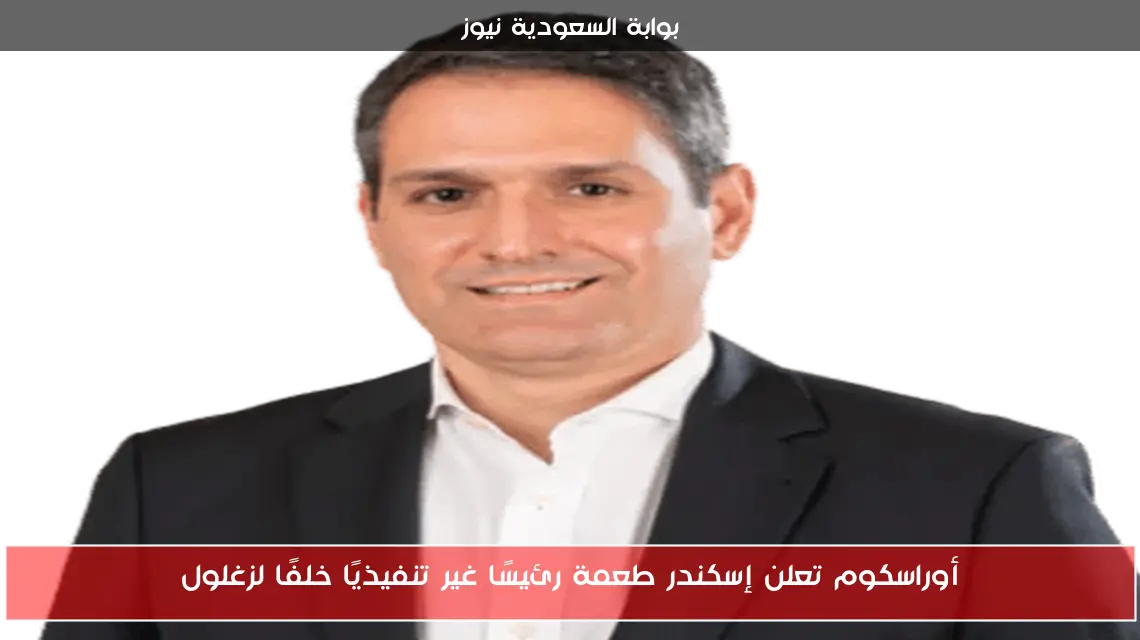 أوراسكوم تعلن إسكندر طعمة رئيسًا غير تنفيذيًا خلفًا لزغلول
