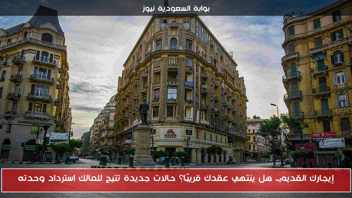 إيجارك القديم.. هل ينتهي عقدك قريبًا؟ حالات جديدة تتيح للمالك استرداد وحدته