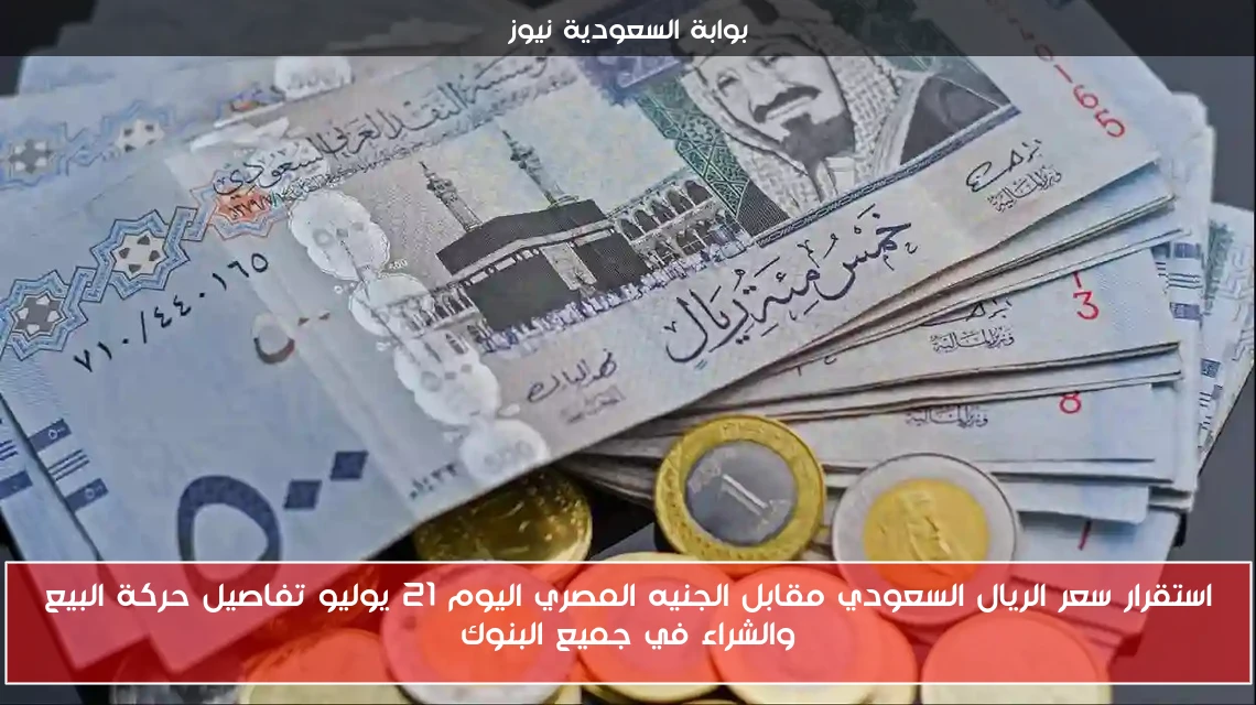استقرار سعر الريال السعودي مقابل الجنيه المصري اليوم 21 يوليو تفاصيل حركة البيع والشراء في جميع البنوك