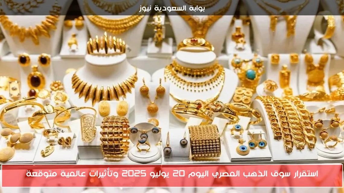 استقرار سوق الذهب المصري اليوم 20 يوليو 2025 وتأثيرات عالمية متوقعة