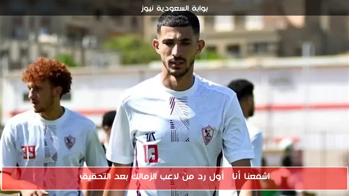 اشمعنا أنا| أول رد من لاعب الزمالك بعد التحقيق