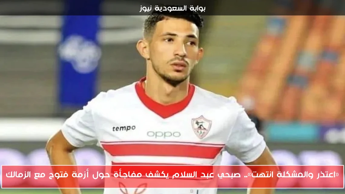 «اعتذر والمشكلة انتهت».. صبحي عبد السلام يكشف مفاجأة حول أزمة فتوح مع الزمالك
