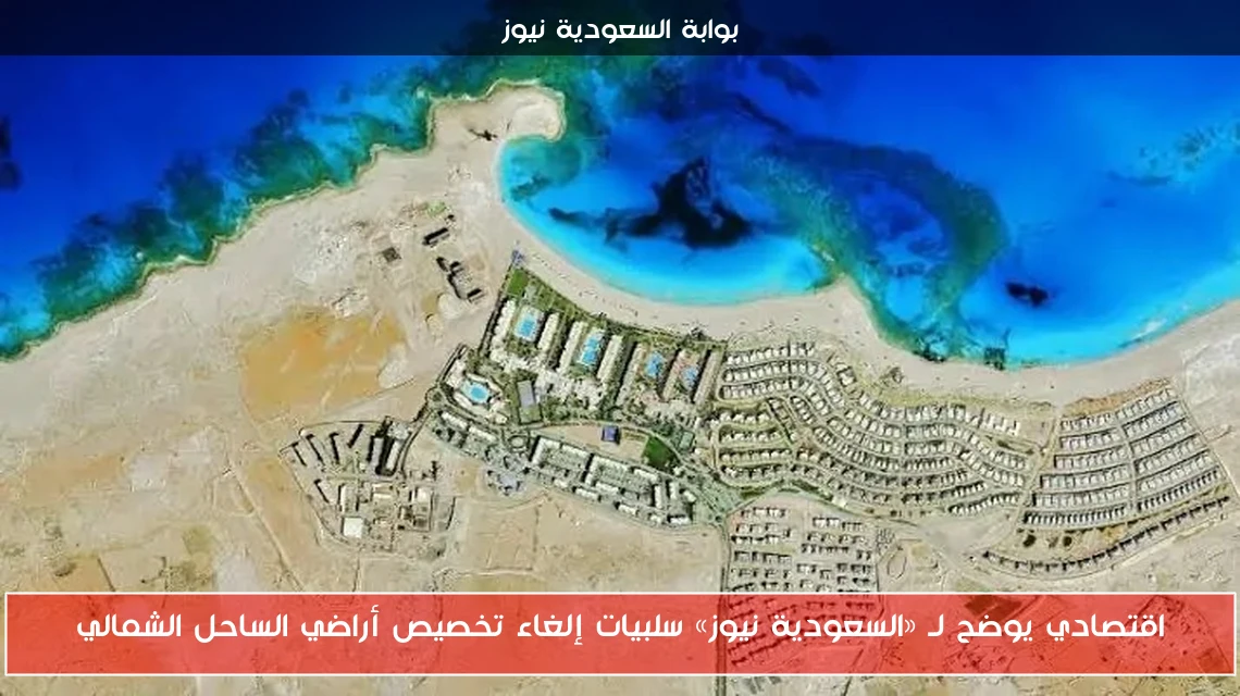 اقتصادي يوضح لـ «السعودية نيوز» سلبيات إلغاء تخصيص أراضي الساحل الشمالي