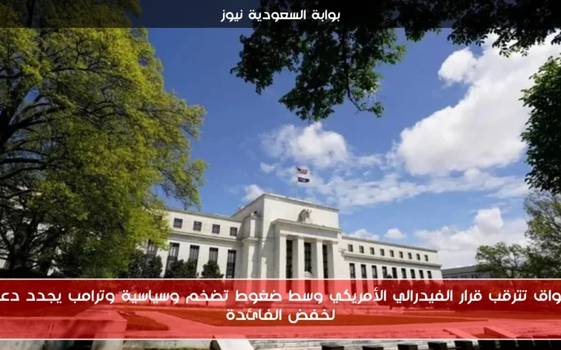 الأسواق تترقب قرار الفيدرالي الأمريكي وسط ضغوط تضخم وسياسية وترامب يجدد دعوته لخفض الفائدة