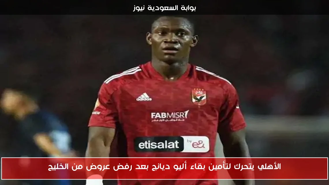 الأهلي يتحرك لتأمين بقاء أليو ديانج بعد رفض عروض من الخليج