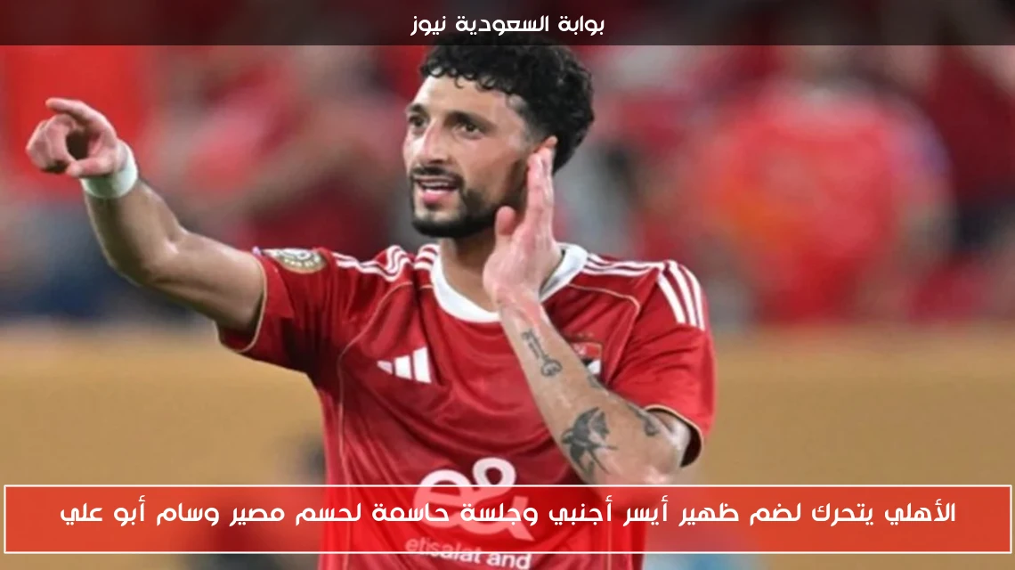 الأهلي يتحرك لضم ظهير أيسر أجنبي وجلسة حاسمة لحسم مصير وسام أبو علي