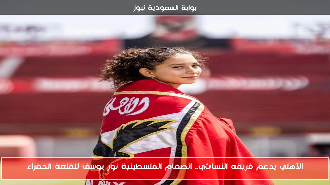 الأهلي يدعم فريقه النسائي.. انضمام الفلسطينية نور يوسف للقلعة الحمراء