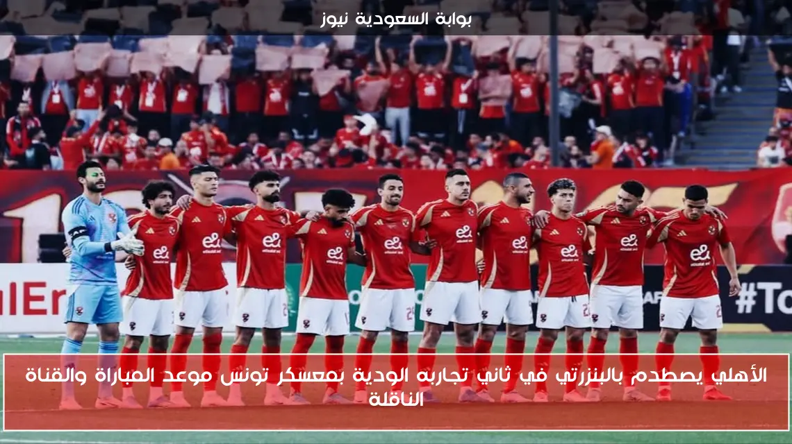 الأهلي يصطدم بالبنزرتي في ثاني تجاربه الودية بمعسكر تونس موعد المباراة والقناة الناقلة