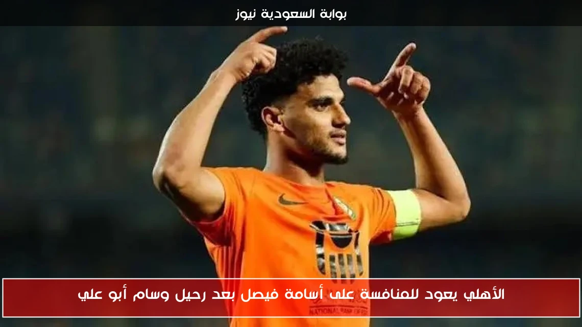 الأهلي يعود للمنافسة على أسامة فيصل بعد رحيل وسام أبو علي