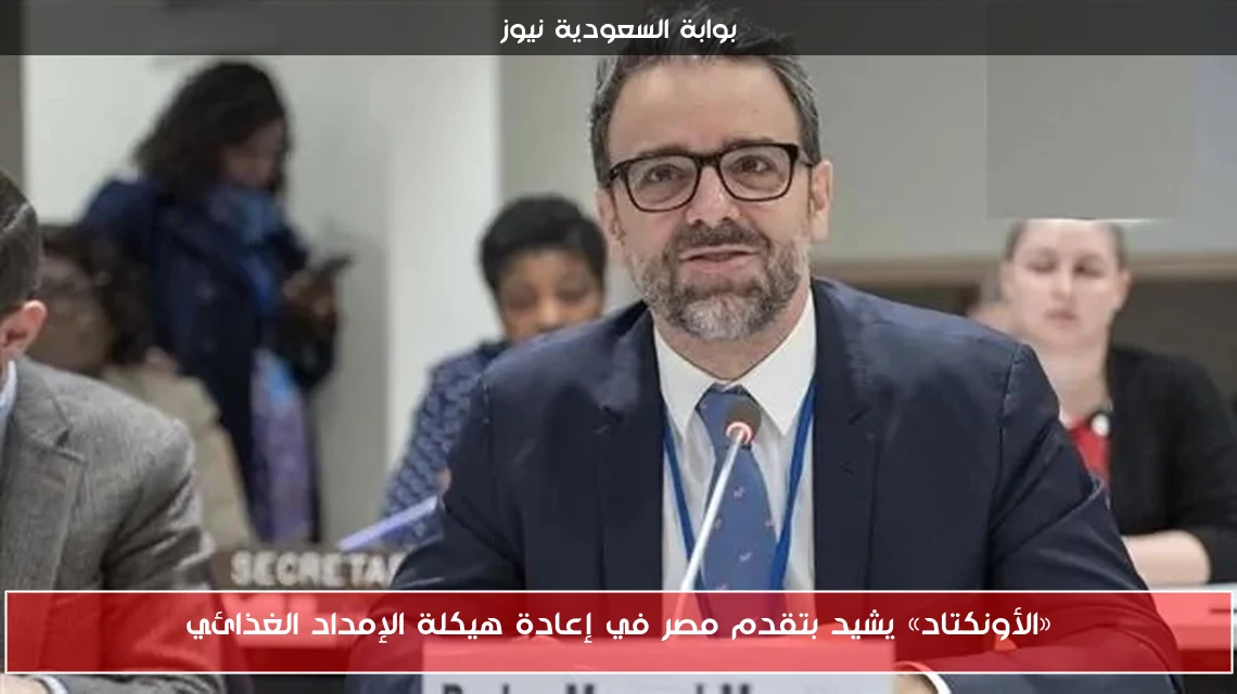 «الأونكتاد» يشيد بتقدم مصر في إعادة هيكلة الإمداد الغذائي