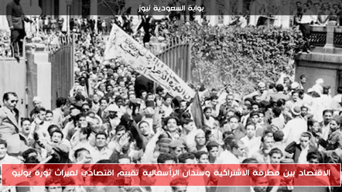 الاقتصاد بين مطرقة الاشتراكية وسندان الرأسمالية تقييم اقتصادي لميراث ثورة يوليو