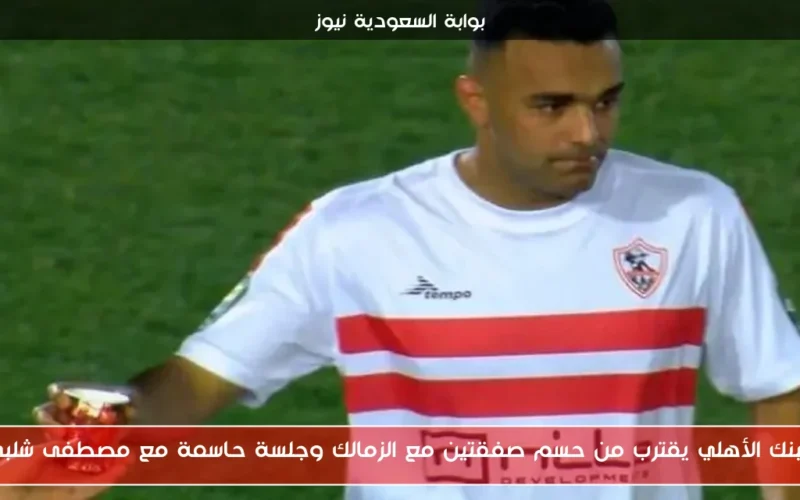 البنك الأهلي يقترب من حسم صفقتين مع الزمالك وجلسة حاسمة مع مصطفى شلبي