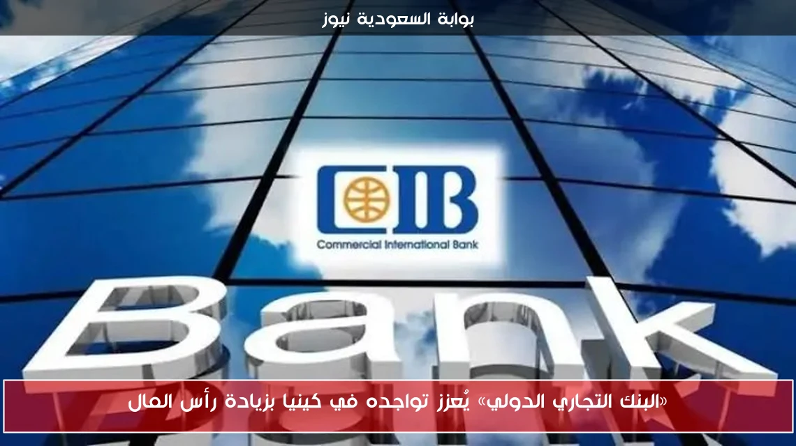 «البنك التجاري الدولي» يُعزز تواجده في كينيا بزيادة رأس المال