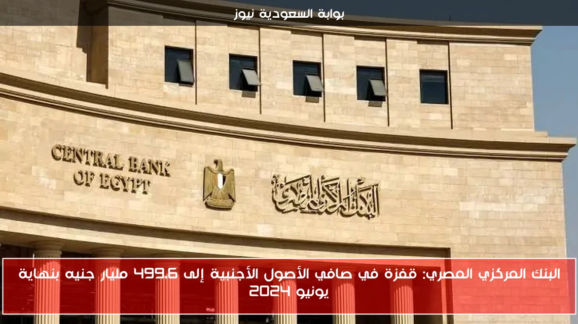 البنك المركزي المصري: قفزة في صافي الأصول الأجنبية إلى 499.6 مليار جنيه بنهاية يونيو 2024
