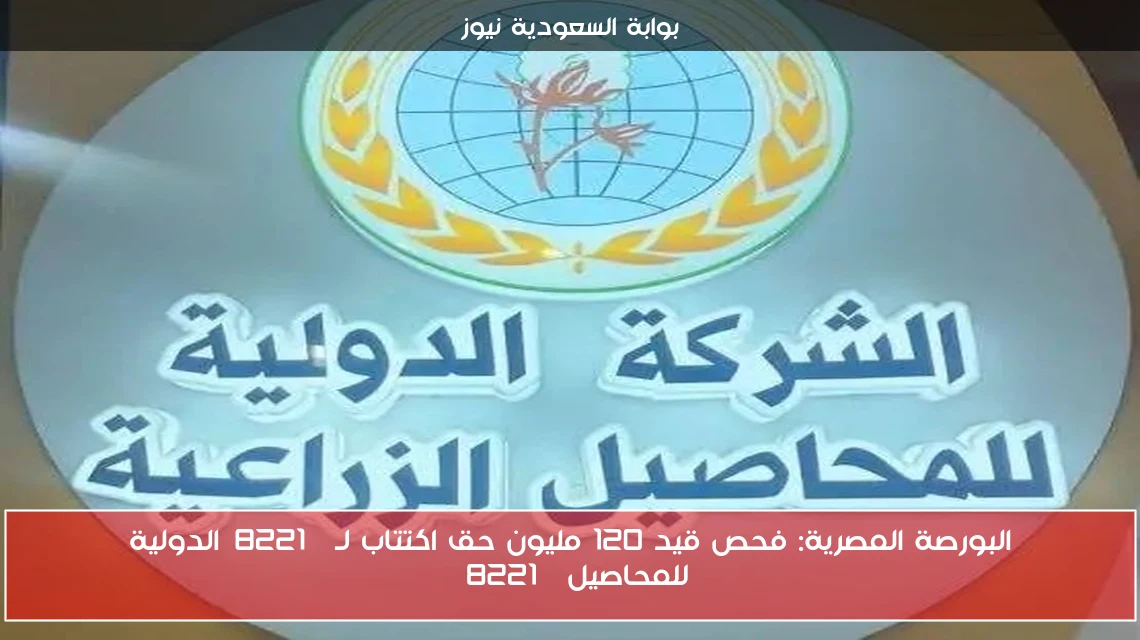 البورصة المصرية: فحص قيد 120 مليون حق اكتتاب لـ”الدولية للمحاصيل”