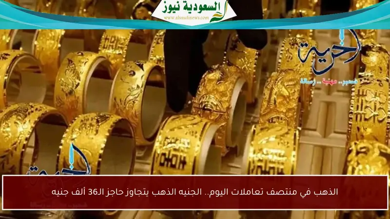 الذهب في منتصف تعاملات اليوم.. الجنيه الذهب يتجاوز حاجز الـ36 ألف جنيه
