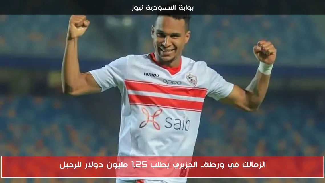 الزمالك في ورطة.. الجزيري يطلب 1.25 مليون دولار للرحيل