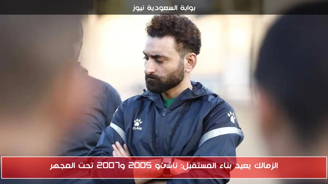 الزمالك يعيد بناء المستقبل: ناشئو 2005 و2007 تحت المجهر