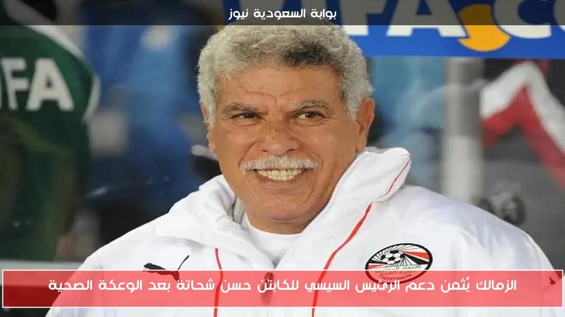 الزمالك يُثمن دعم الرئيس السيسي للكابتن حسن شحاتة بعد الوعكة الصحية