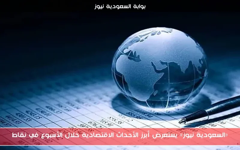 «السعودية نيوز» يستعرض أبرز الأحداث الاقتصادية خلال الأسبوع في نقاط
