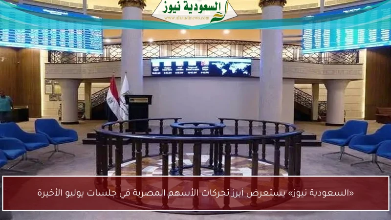 «السعودية نيوز» يستعرض أبرز تحركات الأسهم المصرية في جلسات يوليو الأخيرة