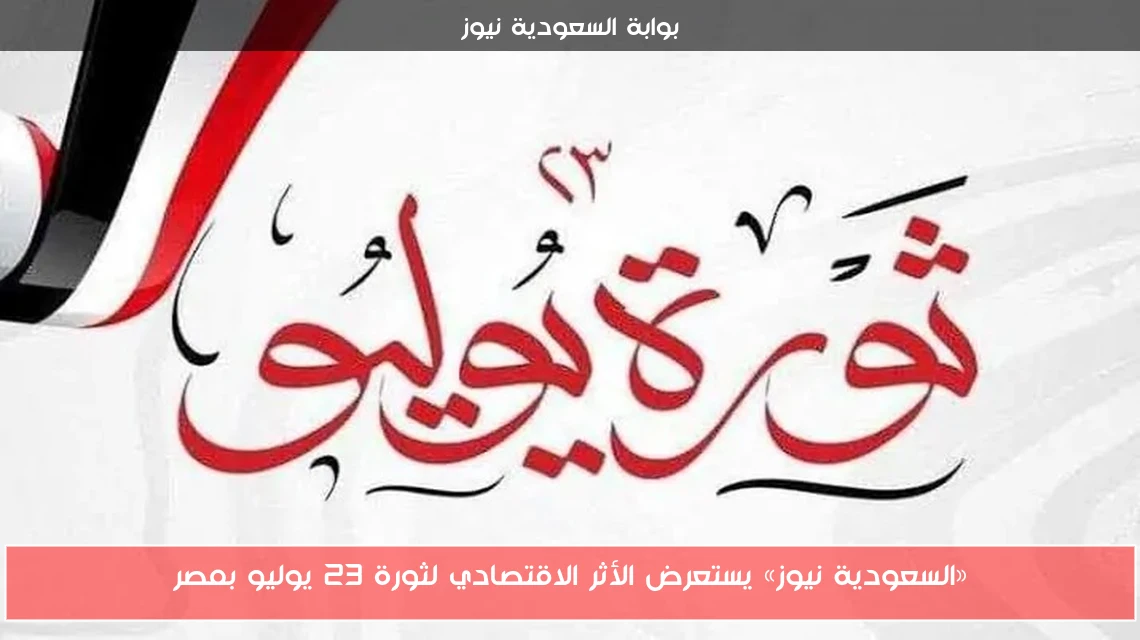 «السعودية نيوز» يستعرض الأثر الاقتصادي لثورة 23 يوليو بمصر