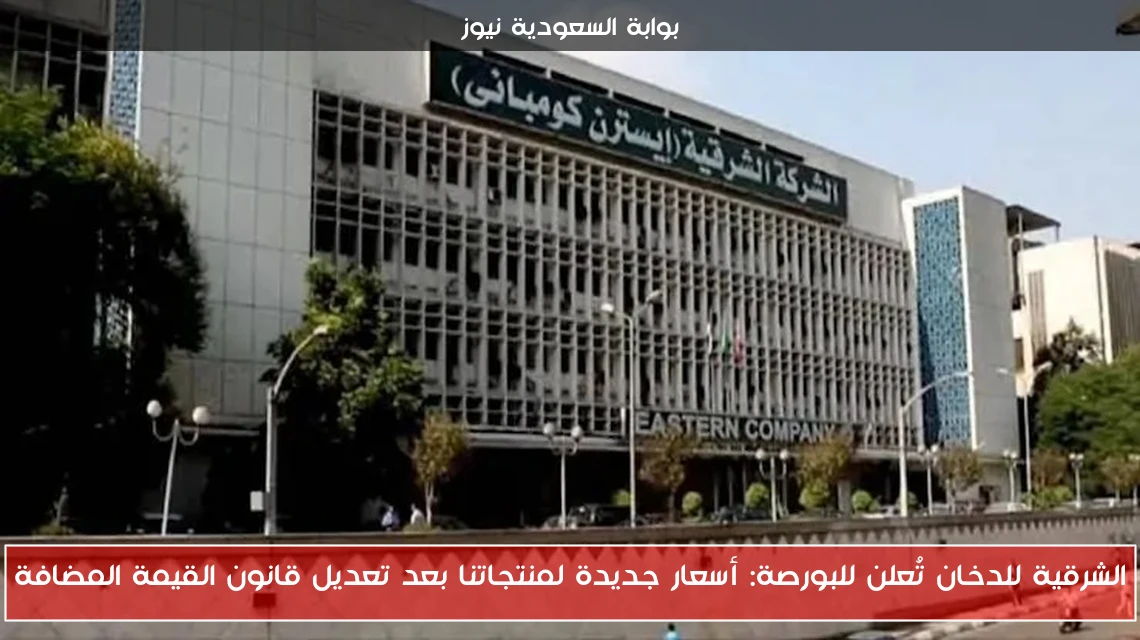 الشرقية للدخان تُعلن للبورصة: أسعار جديدة لمنتجاتنا بعد تعديل قانون القيمة المضافة