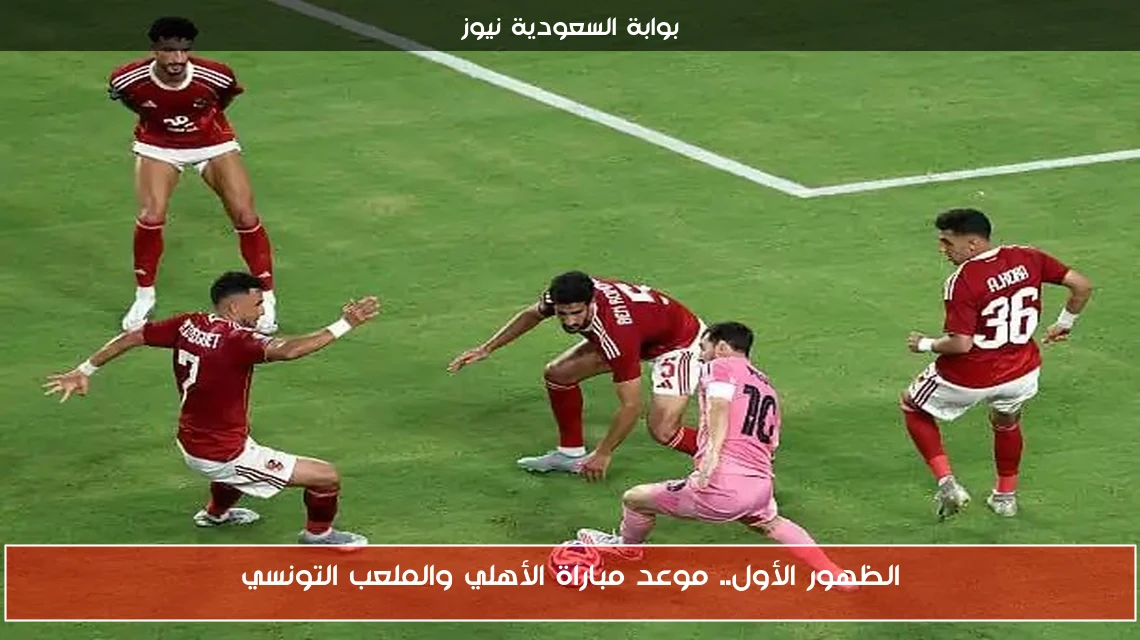 الظهور الأول.. موعد مباراة الأهلي والملعب التونسي