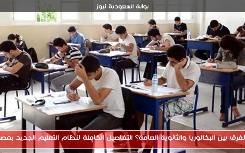 الفرق بين البكالوريا والثانوية العامة؟ التفاصيل الكاملة لنظام التعليم الجديد بمصر