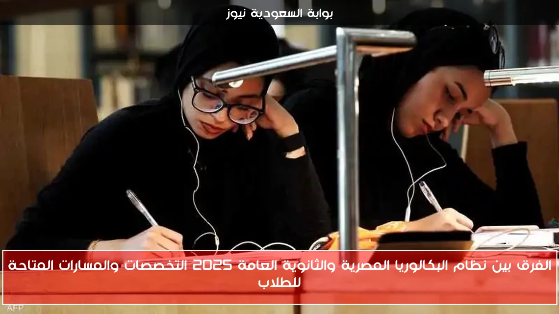 الفرق بين نظام البكالوريا المصرية والثانوية العامة 2025 التخصصات والمسارات المتاحة للطلاب