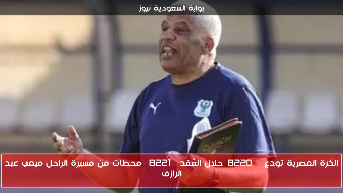 الكرة المصرية تودع “حلال العُقد” محطات من مسيرة الراحل ميمي عبد الرازق